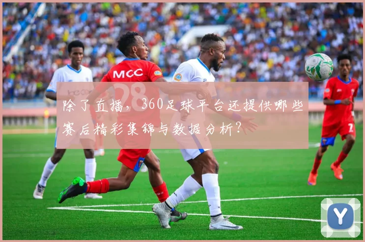 除了直播，360足球平台还提供哪些赛后精彩集锦与数据分析？