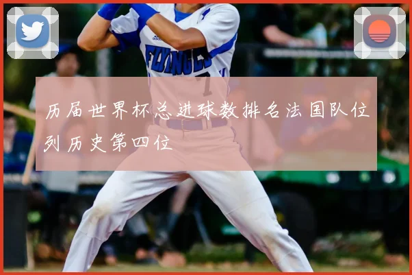 历届世界杯总进球数排名法国队位列历史第四位