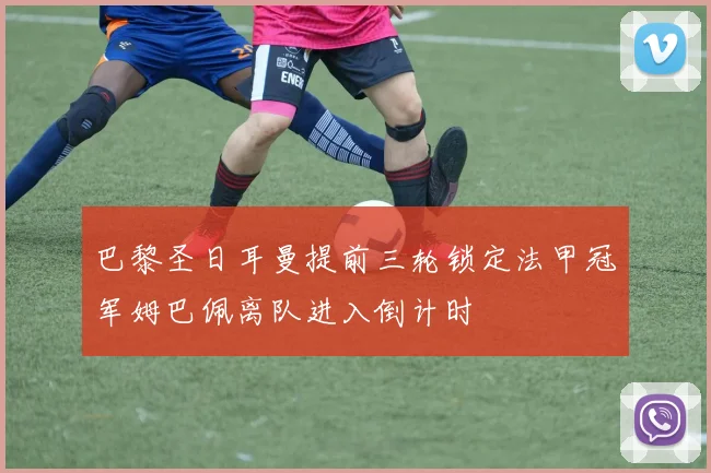 巴黎圣日耳曼提前三轮锁定法甲冠军姆巴佩离队进入倒计时