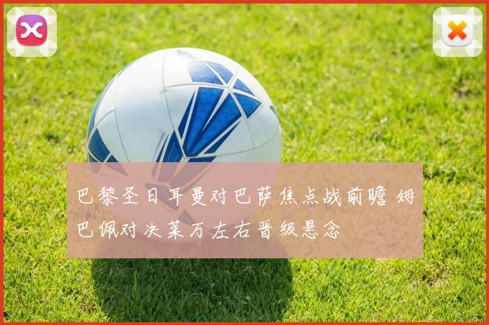 巴黎圣日耳曼对巴萨焦点战前瞻 姆巴佩对决莱万左右晋级悬念