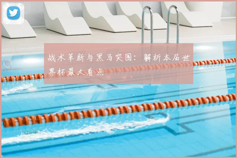 战术革新与黑马突围：解析本届世界杯最大看点