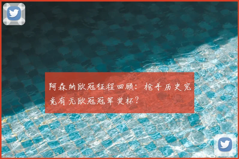 阿森纳欧冠征程回顾：枪手历史究竟有无欧冠冠军奖杯？