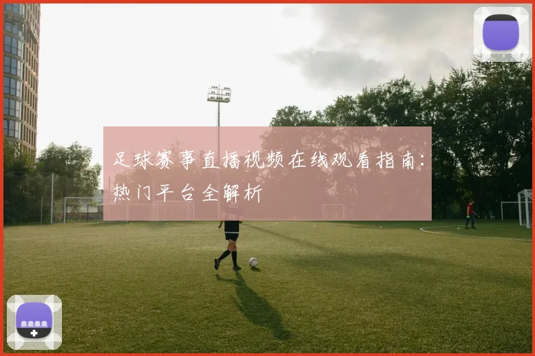 足球赛事直播视频在线观看指南：热门平台全解析