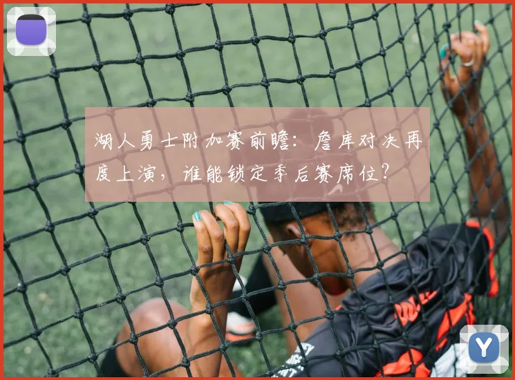 湖人勇士附加赛前瞻：詹库对决再度上演，谁能锁定季后赛席位？