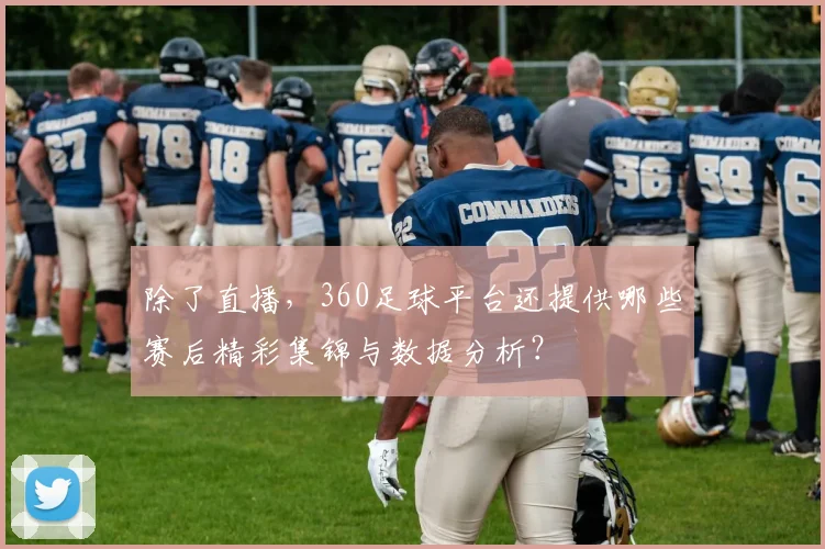 除了直播,360足球平台还提供哪些赛后精彩集锦与数据分析?