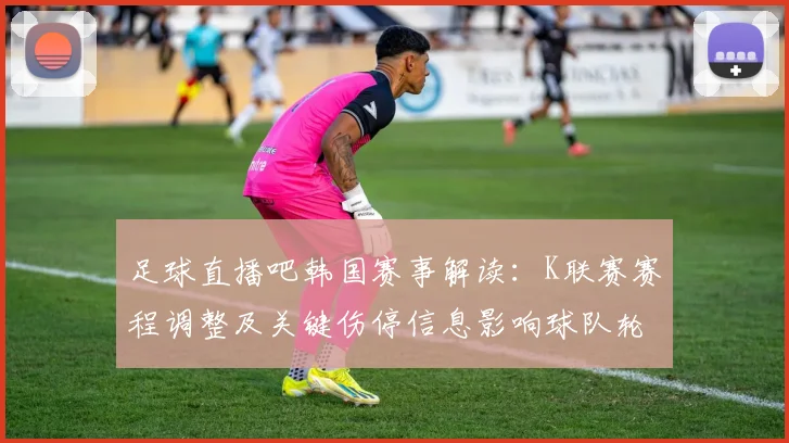 足球直播吧韩国赛事解读：K联赛赛程调整及关键伤停信息影响球队轮换