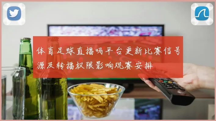 体育足球直播吗平台更新比赛信号源及转播权限影响观赛安排