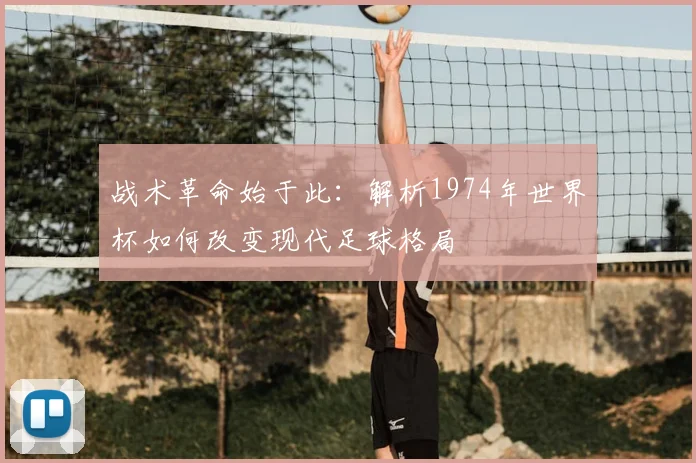 战术革命始于此：解析1974年世界杯如何改变现代足球格局