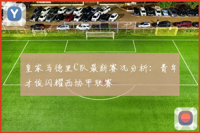 皇家马德里C队最新赛况分析：青年才俊闪耀西协甲联赛