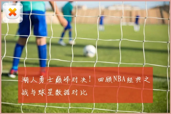 湖人勇士巅峰对决！回顾NBA经典之战与球星数据对比