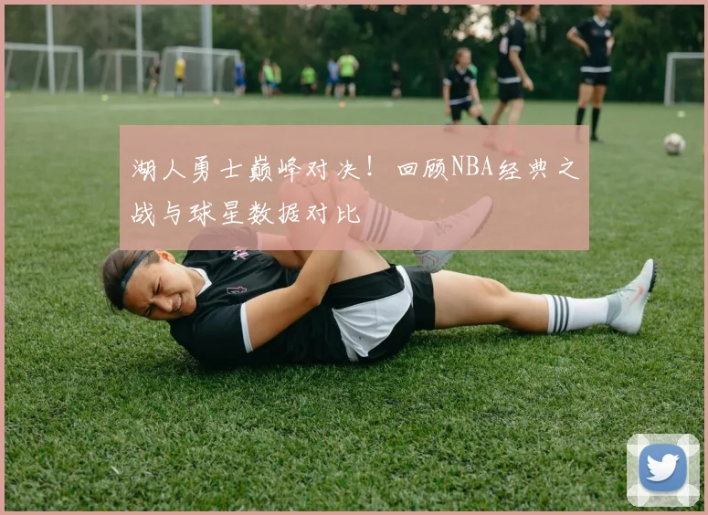 湖人勇士巅峰对决！回顾NBA经典之战与球星数据对比