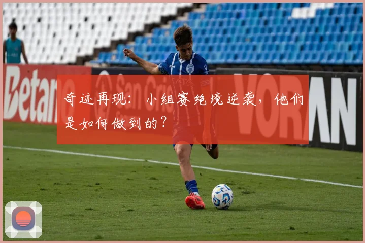 奇迹再现:小组赛绝境逆袭,他们是如何做到的?