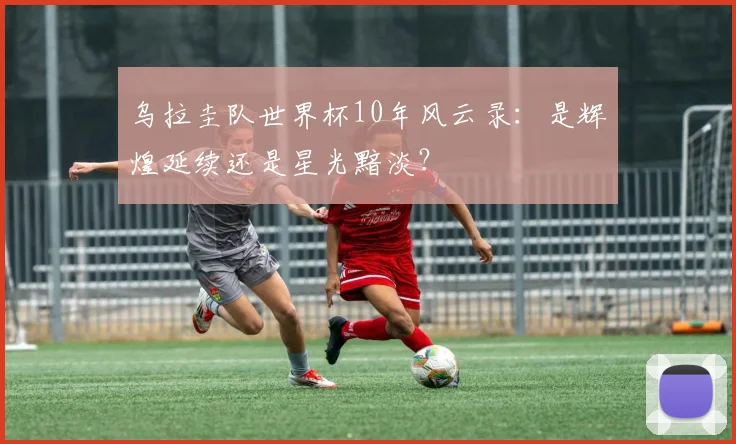 乌拉圭队世界杯10年风云录:是辉煌延续还是星光黯淡?