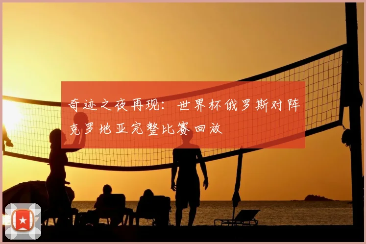 奇迹之夜再现：世界杯俄罗斯对阵克罗地亚完整比赛回放