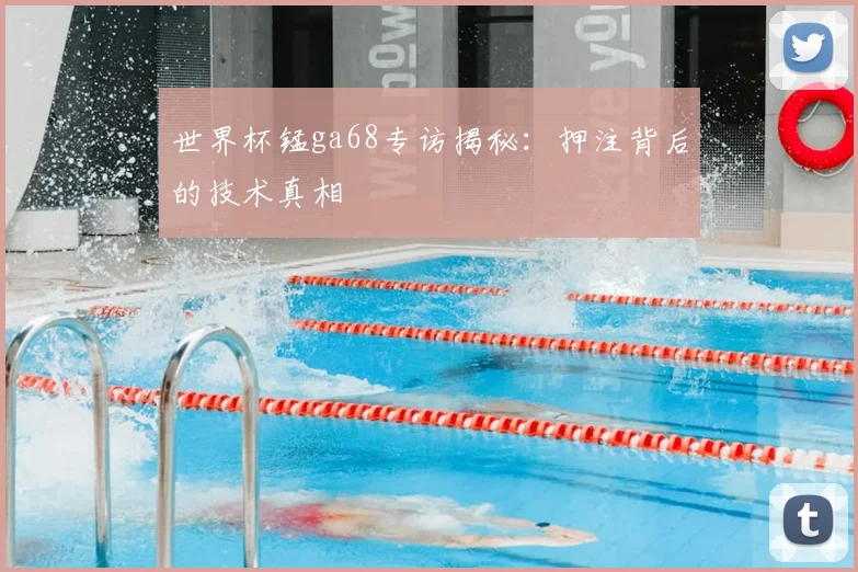 世界杯锰ga68专访揭秘：押注背后的技术真相