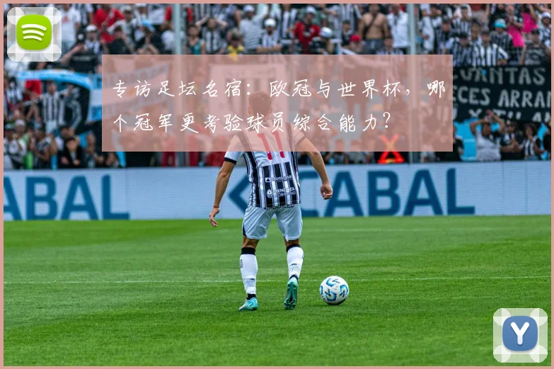 专访足坛名宿:欧冠与世界杯,哪个冠军更考验球员综合能力?