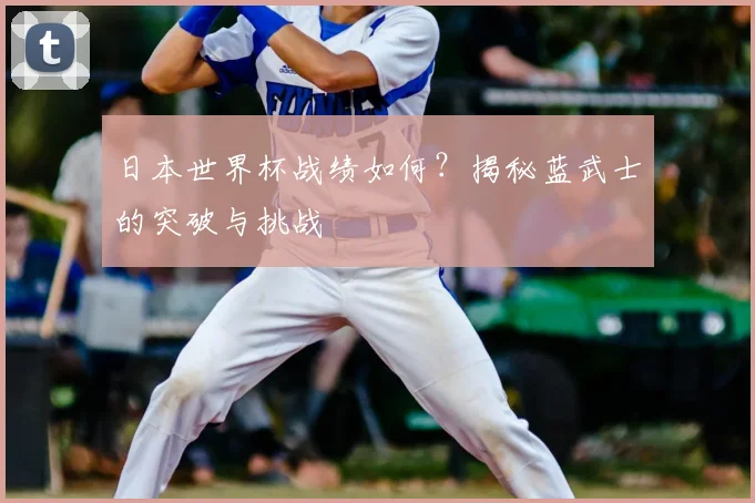 日本世界杯战绩如何？揭秘蓝武士的突破与挑战