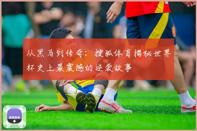 从黑马到传奇：搜狐体育揭秘世界杯史上最震撼的逆袭故事