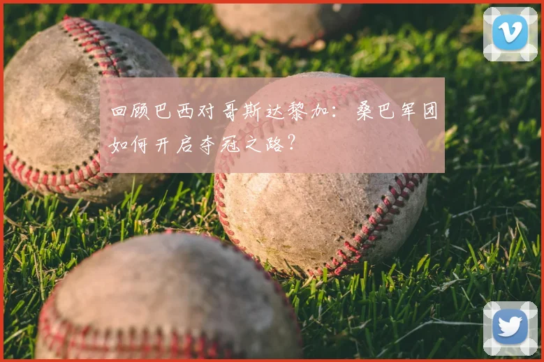 回顾巴西对哥斯达黎加：桑巴军团如何开启夺冠之路？