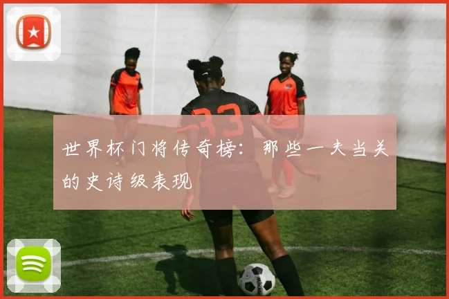 世界杯门将传奇榜：那些一夫当关的史诗级表现