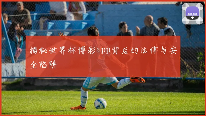 揭秘世界杯博彩app背后的法律与安全陷阱