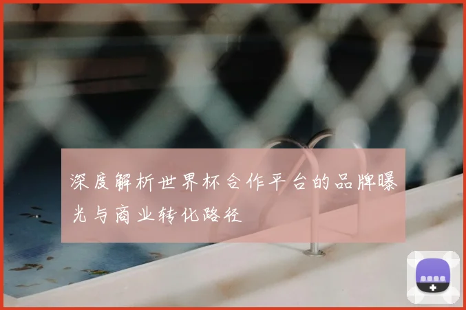 深度解析世界杯合作平台的品牌曝光与商业转化路径