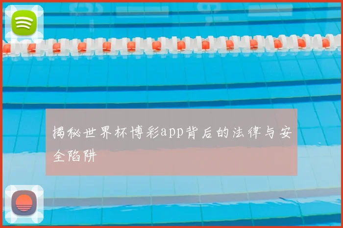 揭秘世界杯博彩app背后的法律与安全陷阱