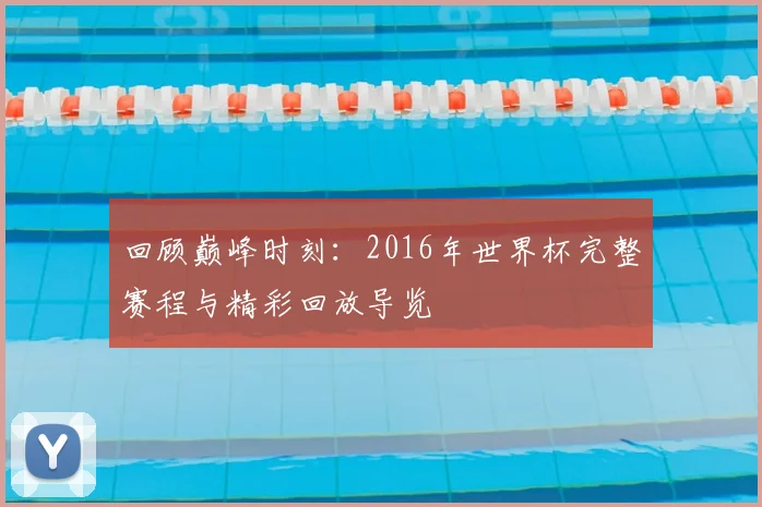 回顾巅峰时刻：2016年世界杯完整赛程与精彩回放导览