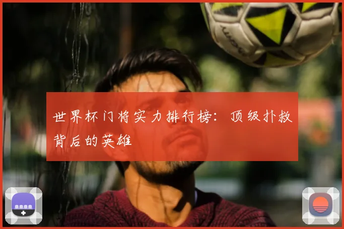 世界杯门将实力排行榜：顶级扑救背后的英雄