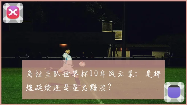 乌拉圭队世界杯10年风云录:是辉煌延续还是星光黯淡?