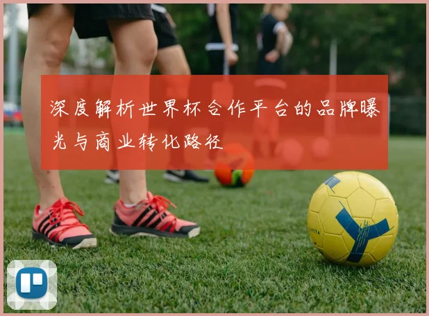深度解析世界杯合作平台的品牌曝光与商业转化路径