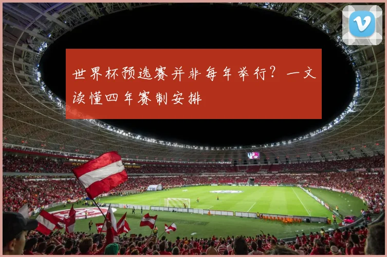 世界杯预选赛并非每年举行?一文读懂四年赛制安排