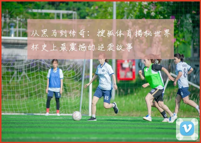 从黑马到传奇：搜狐体育揭秘世界杯史上最震撼的逆袭故事