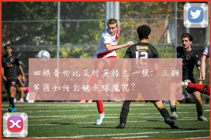 回顾哥伦比亚对英格兰一役：三狮军团如何打破点球魔咒？