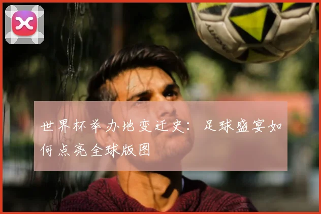 世界杯举办地变迁史:足球盛宴如何点亮全球版图