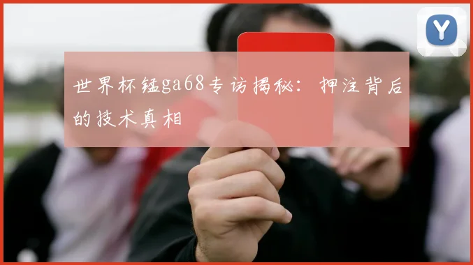 世界杯锰ga68专访揭秘：押注背后的技术真相