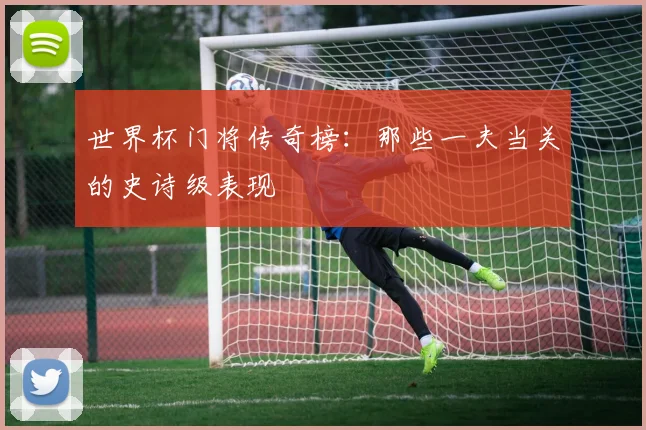 世界杯门将传奇榜：那些一夫当关的史诗级表现