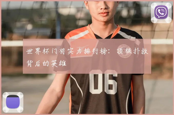 世界杯门将实力排行榜：顶级扑救背后的英雄