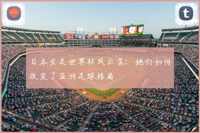 日本女足世界杯风云录：她们如何改变了亚洲足球格局