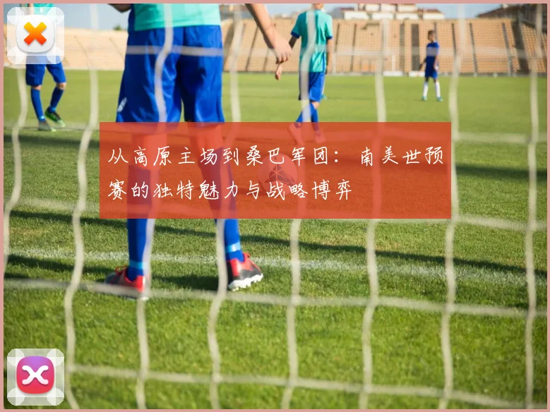 从高原主场到桑巴军团：南美世预赛的独特魅力与战略博弈