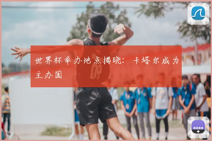 世界杯举办地点揭晓:卡塔尔成为主办国