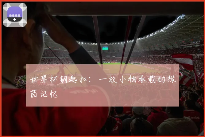 世界杯钥匙扣：一枚小物承载的绿茵记忆