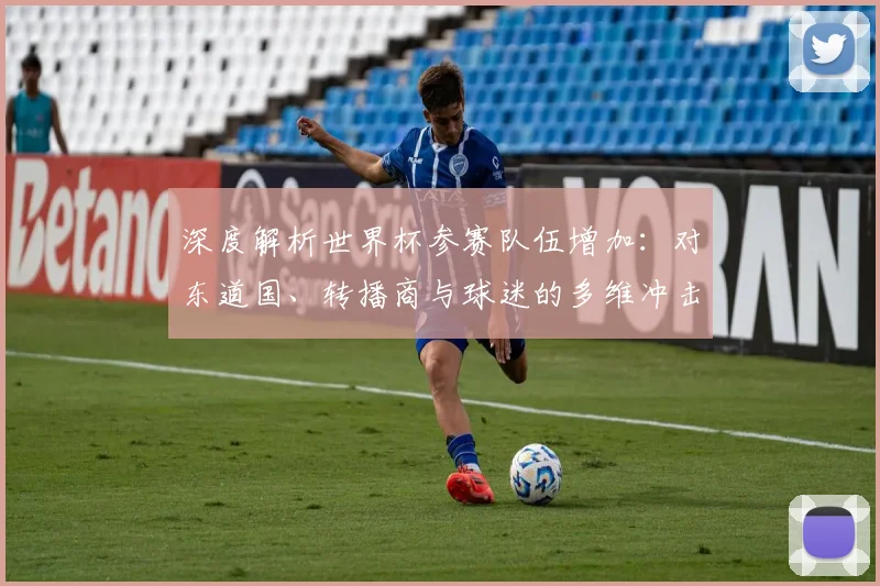 深度解析世界杯参赛队伍增加:对东道国、转播商与球迷的多维冲击