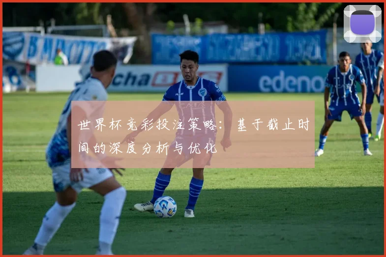 世界杯竞彩投注策略：基于截止时间的深度分析与优化