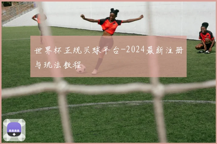 世界杯正规买球平台-2024最新注册与玩法教程