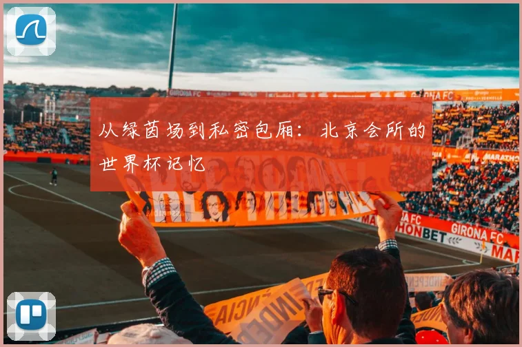 从绿茵场到私密包厢：北京会所的世界杯记忆