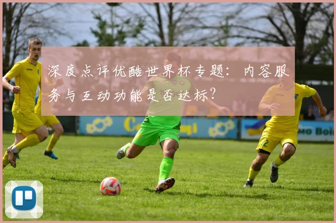 深度点评优酷世界杯专题：内容服务与互动功能是否达标？