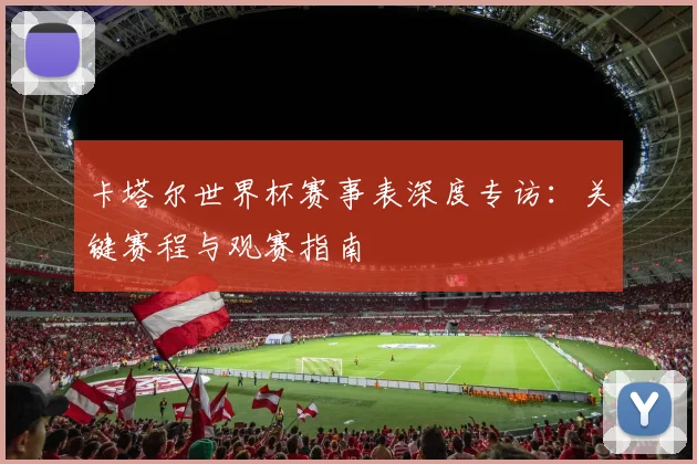 卡塔尔世界杯赛事表深度专访：关键赛程与观赛指南
