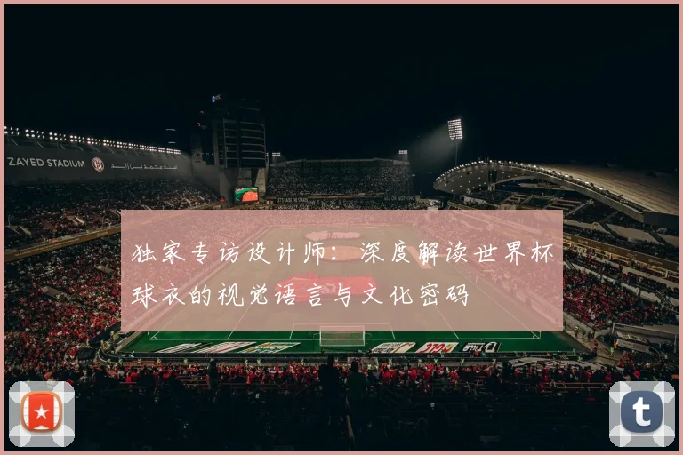 独家专访设计师：深度解读世界杯球衣的视觉语言与文化密码