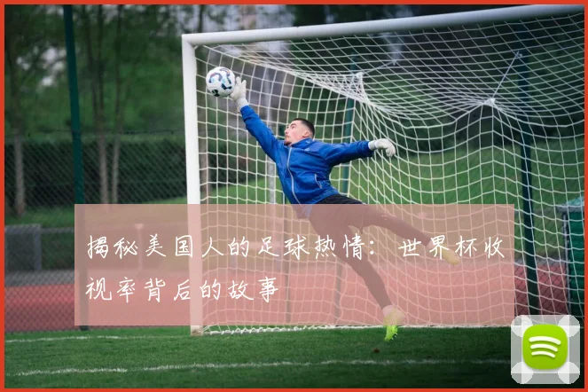 揭秘美国人的足球热情：世界杯收视率背后的故事